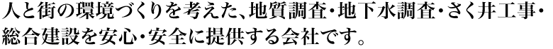 人と街の環境づくりを考えた、さく井工事・地質調査・地下水調査・総合建設を安心・安全に提供する会社です。